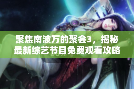 聚焦南波万的聚会3，揭秘最新综艺节目免费观看攻略
