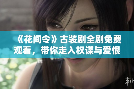 《花间令》古装剧全剧免费观看，带你走入权谋与爱恨交织的世界
