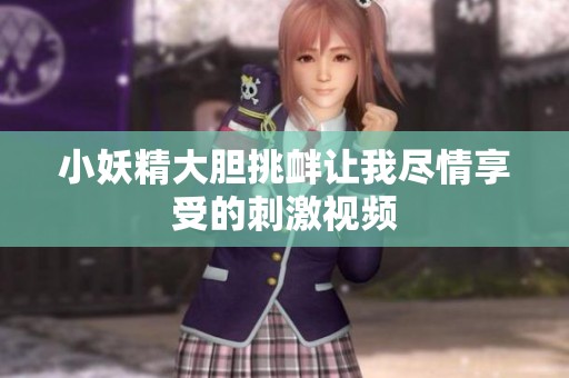 小妖精大胆挑衅让我尽情享受的刺激视频