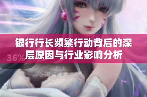 银行行长频繁行动背后的深层原因与行业影响分析