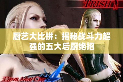 厨艺大比拼：揭秘战斗力超强的五大后厨绝招
