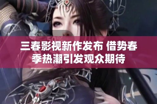 三春影视新作发布 借势春季热潮引发观众期待