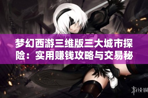 梦幻西游三维版三大城市探险：实用赚钱攻略与交易秘籍分享