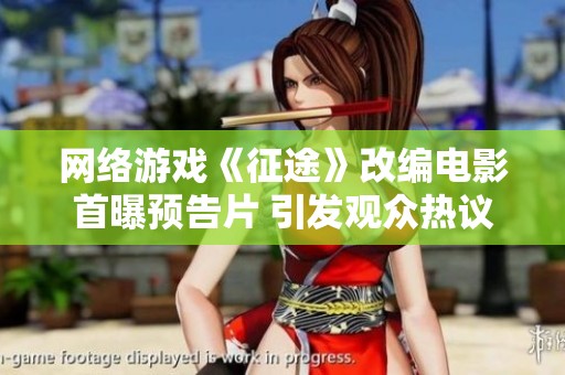 网络游戏《征途》改编电影首曝预告片 引发观众热议与期待
