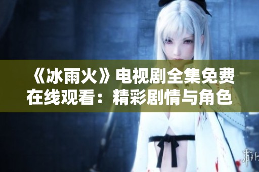 《冰雨火》电视剧全集免费在线观看：精彩剧情与角色解析