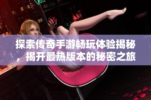 探索传奇手游畅玩体验揭秘，揭开最热版本的秘密之旅