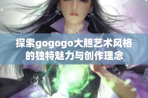 探索gogogo大胆艺术风格的独特魅力与创作理念