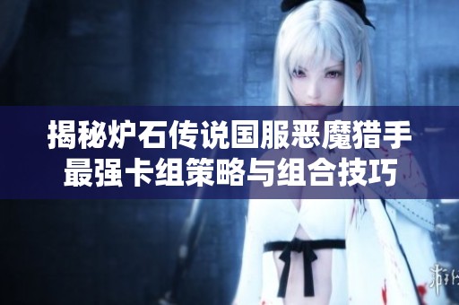 揭秘炉石传说国服恶魔猎手最强卡组策略与组合技巧