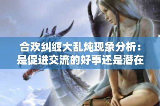 合欢纠缠大乱炖现象分析：是促进交流的好事还是潜在危机