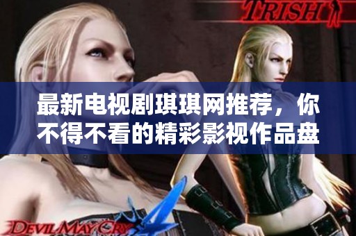 最新电视剧琪琪网推荐，你不得不看的精彩影视作品盘点