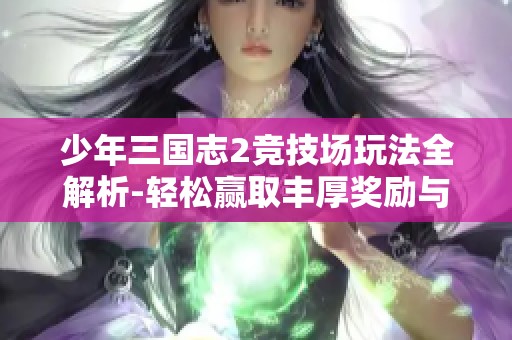 少年三国志2竞技场玩法全解析-轻松赢取丰厚奖励与荣耀