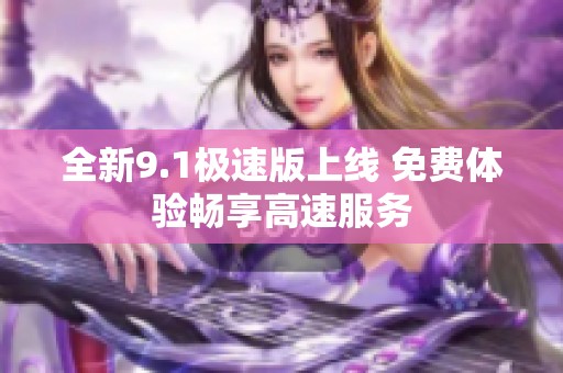 全新9.1极速版上线 免费体验畅享高速服务