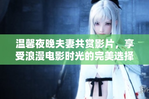 温馨夜晚夫妻共赏影片，享受浪漫电影时光的完美选择