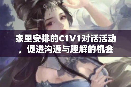 家里安排的C1V1对话活动，促进沟通与理解的机会