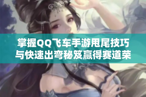 掌握QQ飞车手游甩尾技巧与快速出弯秘笈赢得赛道荣耀