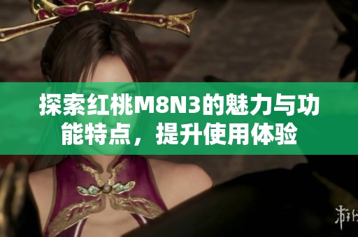 探索红桃M8N3的魅力与功能特点，提升使用体验