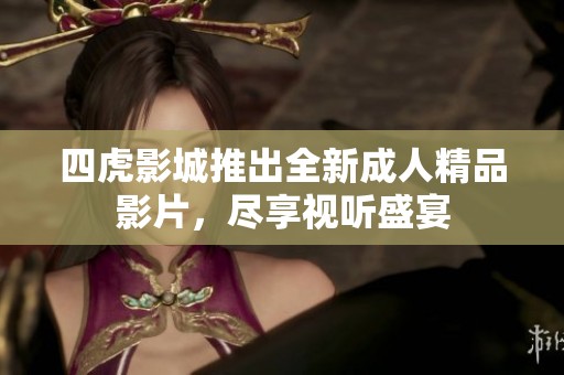 四虎影城推出全新成人精品影片，尽享视听盛宴