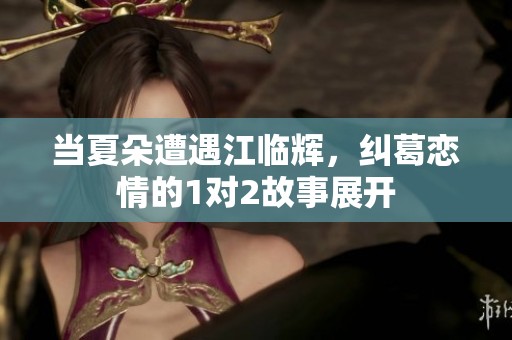 当夏朵遭遇江临辉，纠葛恋情的1对2故事展开