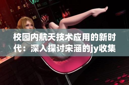 校园内航天技术应用的新时代：深入探讨宋涵的jy收集系统