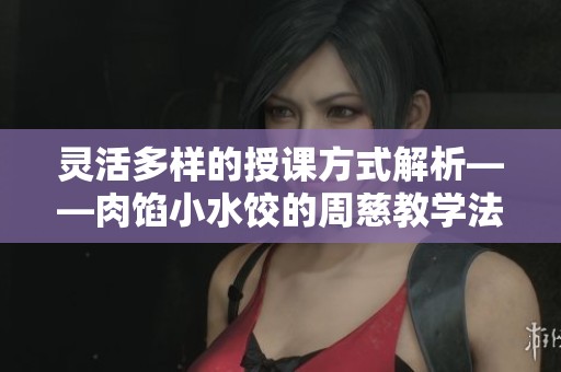 灵活多样的授课方式解析——肉馅小水饺的周慈教学法