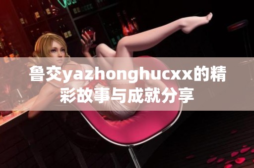 鲁交yazhonghucxx的精彩故事与成就分享