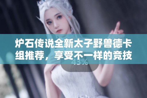 炉石传说全新太子野兽德卡组推荐，享受不一样的竞技乐趣！