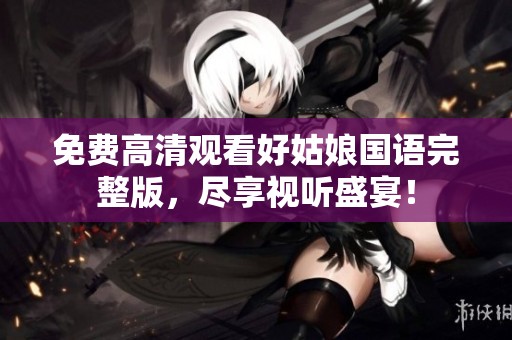 免费高清观看好姑娘国语完整版，尽享视听盛宴！