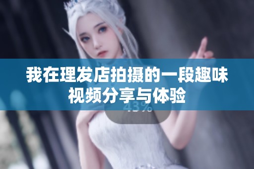 我在理发店拍摄的一段趣味视频分享与体验