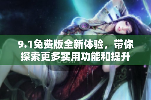 9.1免费版全新体验，带你探索更多实用功能和提升