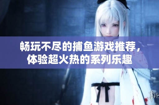 畅玩不尽的捕鱼游戏推荐，体验超火热的系列乐趣