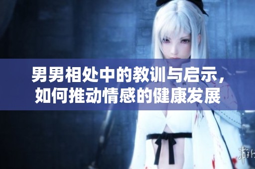 男男相处中的教训与启示，如何推动情感的健康发展