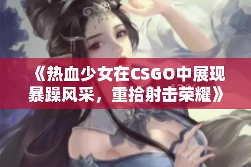 《热血少女在CSGO中展现暴躁风采，重拾射击荣耀》