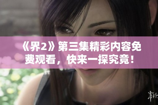《界2》第三集精彩内容免费观看，快来一探究竟！