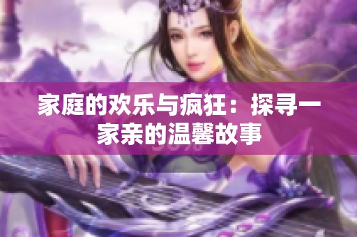 家庭的欢乐与疯狂：探寻一家亲的温馨故事