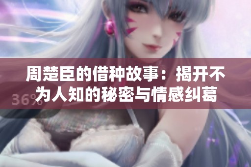 周楚臣的借种故事：揭开不为人知的秘密与情感纠葛