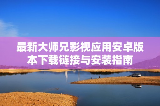 最新大师兄影视应用安卓版本下载链接与安装指南
