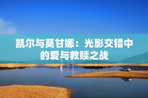 凯尔与莫甘娜：光影交错中的爱与救赎之战