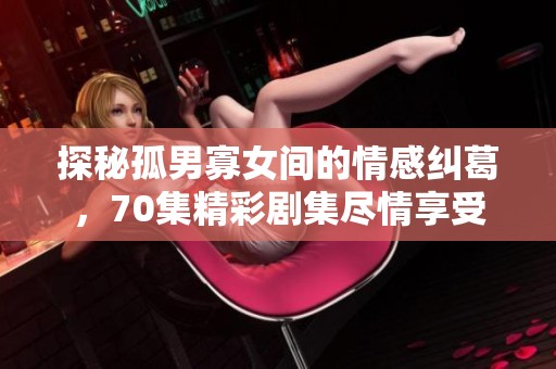 探秘孤男寡女间的情感纠葛，70集精彩剧集尽情享受