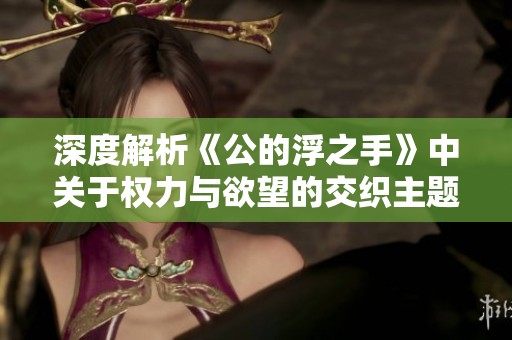 深度解析《公的浮之手》中关于权力与欲望的交织主题
