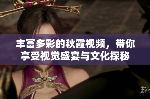 丰富多彩的秋霞视频，带你享受视觉盛宴与文化探秘