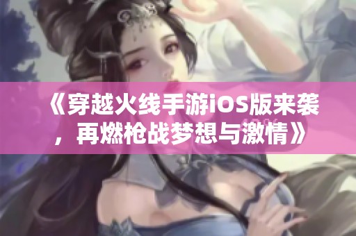《穿越火线手游iOS版来袭，再燃枪战梦想与激情》