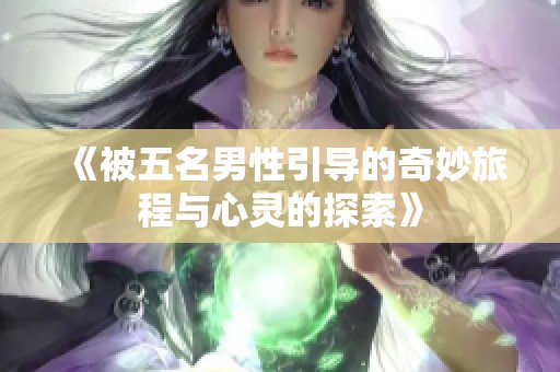 《被五名男性引导的奇妙旅程与心灵的探索》