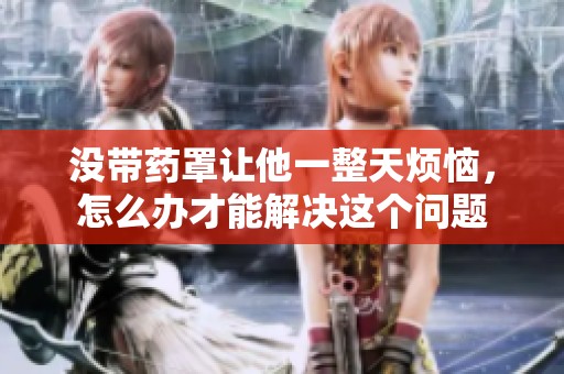 没带药罩让他一整天烦恼，怎么办才能解决这个问题