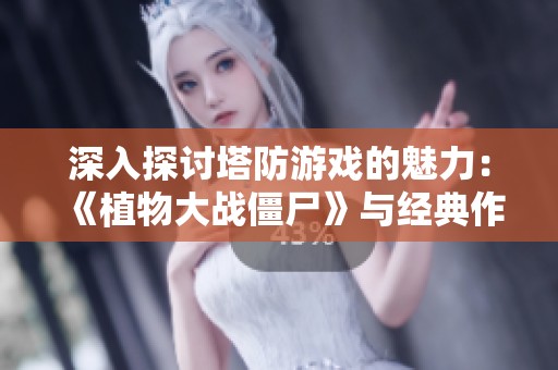 深入探讨塔防游戏的魅力：《植物大战僵尸》与经典作品的策略对比