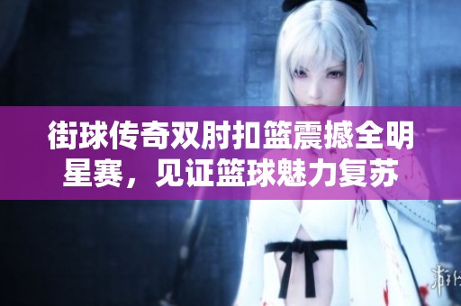 街球传奇双肘扣篮震撼全明星赛，见证篮球魅力复苏