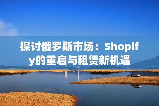 探讨俄罗斯市场：Shopify的重启与租赁新机遇
