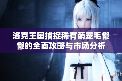 洛克王国捕捉稀有萌宠毛懒懒的全面攻略与市场分析