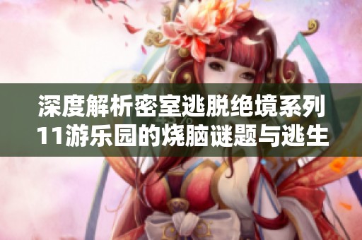 深度解析密室逃脱绝境系列11游乐园的烧脑谜题与逃生技巧
