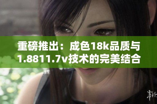 重磅推出：成色18k品质与1.8811.7v技术的完美结合