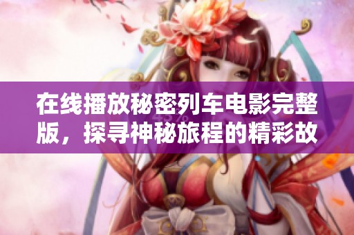 在线播放秘密列车电影完整版，探寻神秘旅程的精彩故事